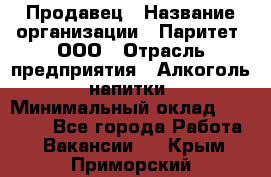 Продавец › Название организации ­ Паритет, ООО › Отрасль предприятия ­ Алкоголь, напитки › Минимальный оклад ­ 22 000 - Все города Работа » Вакансии   . Крым,Приморский